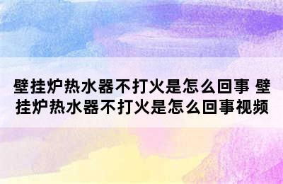 壁挂炉热水器不打火是怎么回事 壁挂炉热水器不打火是怎么回事视频